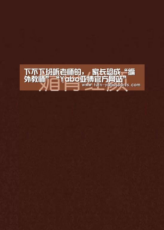下不下班听老师的, 家长恐成“编外教师”“Yabo亚博官方网站”(图1) Yabo亚博官方网站