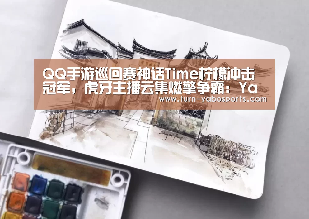 QQ手游巡回赛神话Time柠檬冲击冠军,虎牙主播云集燃擎争霸:Yabo亚博官方网站(图1) 亚博体育