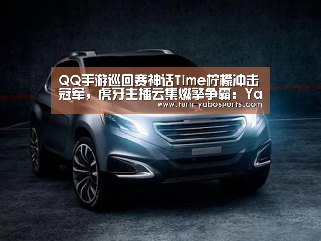 QQ手游巡回赛神话Time柠檬冲击冠军,虎牙主播云集燃擎争霸:Yabo亚博官方网站(图3) 亚博体育