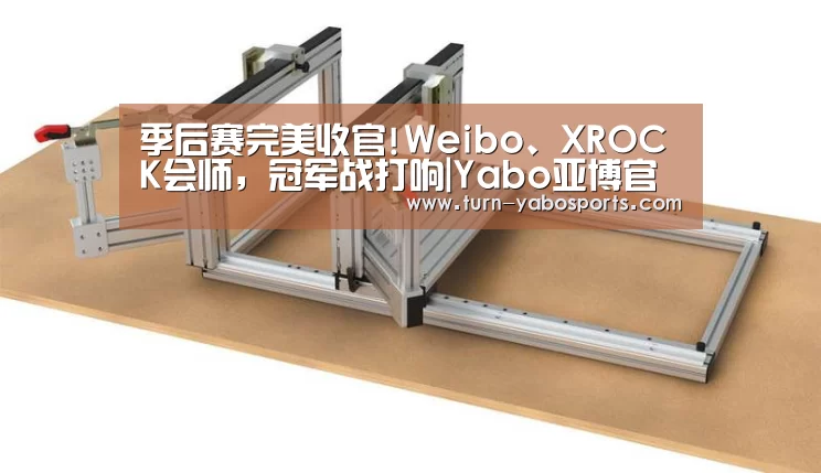 季后赛完美收官!Weibo、XROCK会师,冠军战打响|Yabo亚博官方网站(图3) 亚博体育