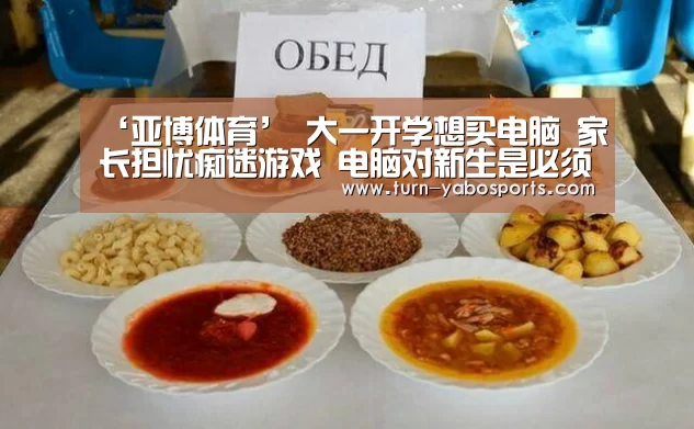 ‘亚博体育’
大一开学想买电脑 家长担忧痴迷游戏 电脑对新生是必须品吗?(图1) 亚博体育